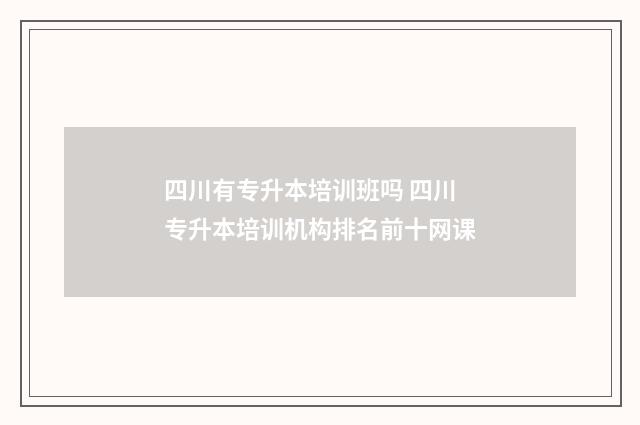 四川有专升本培训班吗 四川专升本培训机构排名前十网课