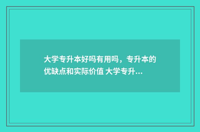 大学专升本好吗有用吗,专升本的优缺点和实际价值 大学专升本含金量高吗