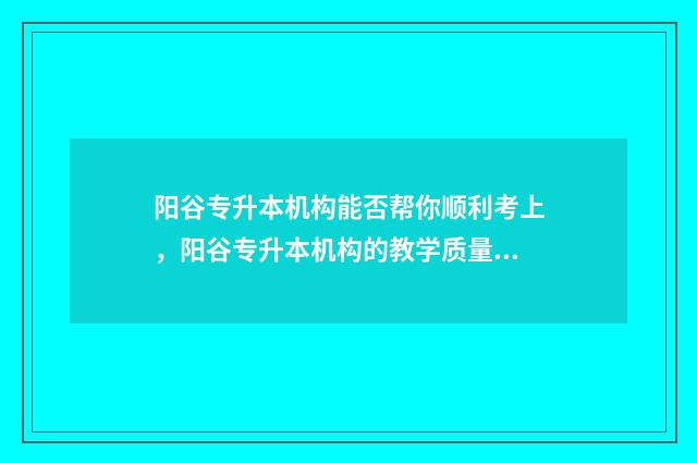 阳谷专升本机构能否帮你顺利考上,阳谷专升本机构的教学质量和帮助学生的能力 阳谷中专学校有哪些