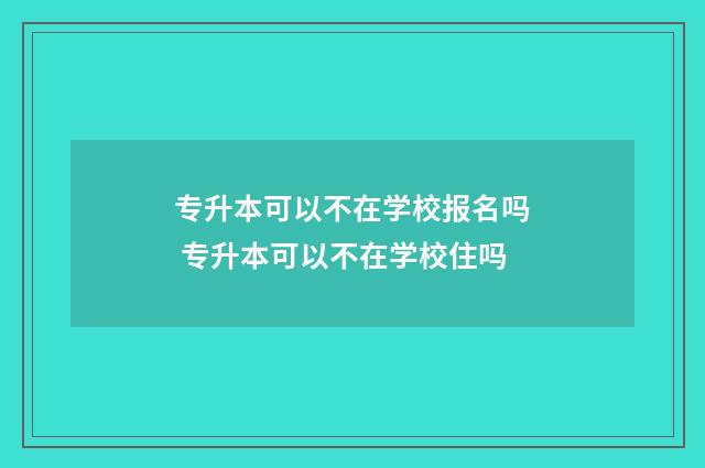 专升本可以不在学校报名吗 专升本可以不在学校住吗