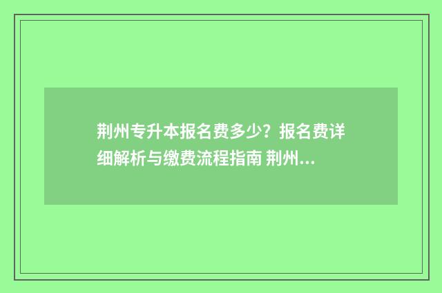 荆州专升本报名费多少?报名费详细解析与缴费流程指南 荆州专升本报名费多少钱