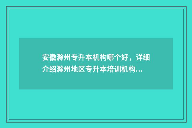 安徽滁州专升本机构哪个好，详细介绍滁州地区专升本培训机构 安徽滁州专升本退伍军人政策
