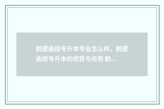 鹤壁函授专升本专业怎么样，鹤壁函授专升本的优势与劣势 鹤壁函授站专升本在哪个地方