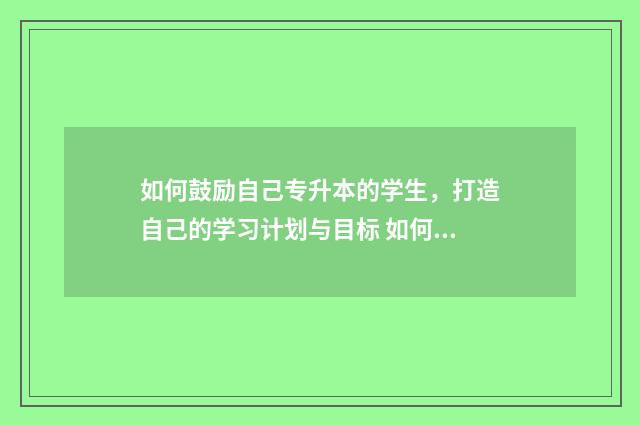 如何鼓励自己专升本的学生，打造自己的学习计划与目标 如何鼓励自己专升本的话
