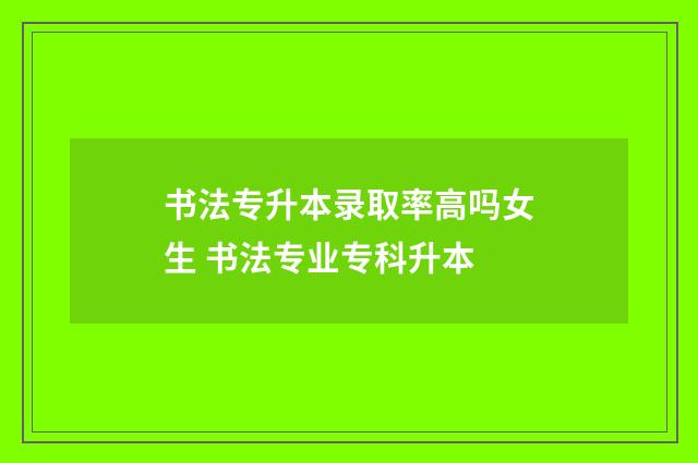 书法专升本录取率高吗女生 书法专业专科升本