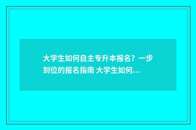 大学生如何自主专升本报名?一步到位的报名指南 大学生如何自主创新