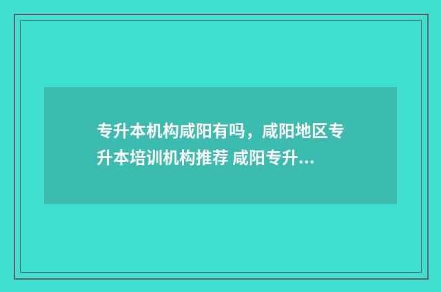 专升本机构咸阳有吗,咸阳地区专升本培训机构推荐 咸阳专升本在哪考试