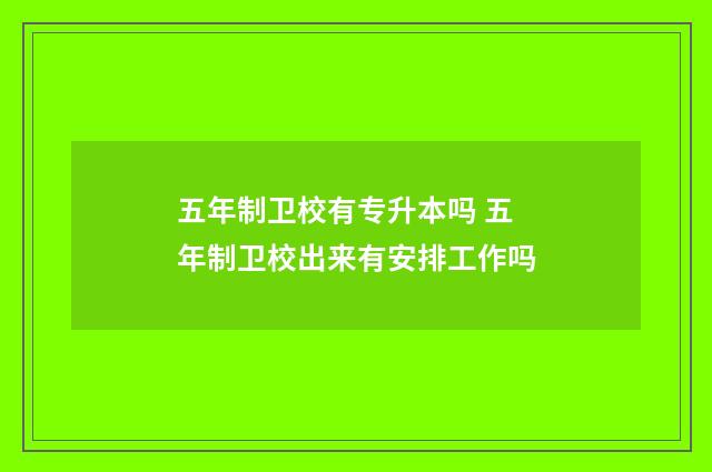 五年制卫校有专升本吗 五年制卫校出来有安排工作吗
