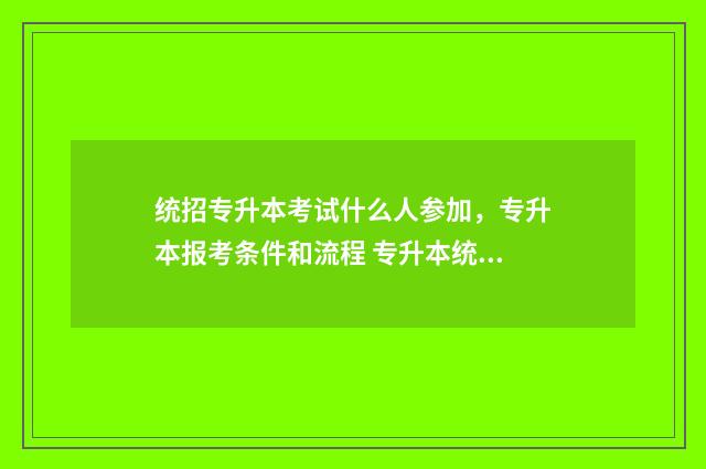 统招专升本考试什么人参加，专升本报考条件和流程 专升本统招报考条件