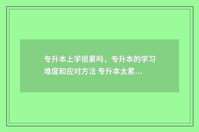 专升本上学很累吗,专升本的学习难度和应对方法 专升本太累了