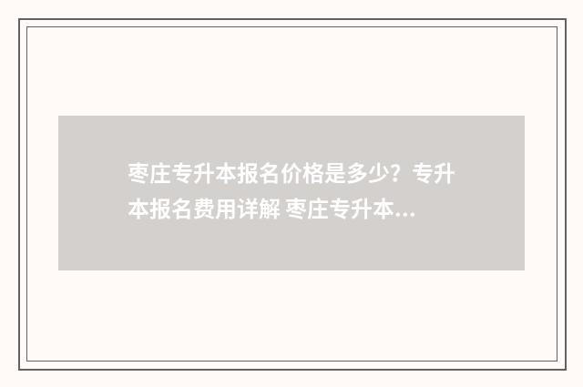 枣庄专升本报名价格是多少？专升本报名费用详解 枣庄专升本报名费多少钱