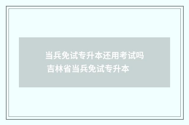 当兵免试专升本还用考试吗 吉林省当兵免试专升本