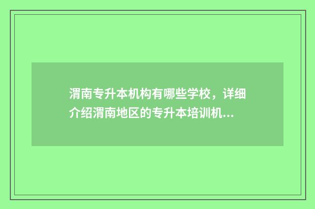 渭南专升本机构有哪些学校,详细介绍渭南地区的专升本培训机构 渭南师范专升本录取人数