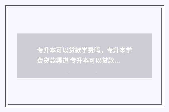 专升本可以贷款学费吗,专升本学费贷款渠道 专升本可以贷款学费吗