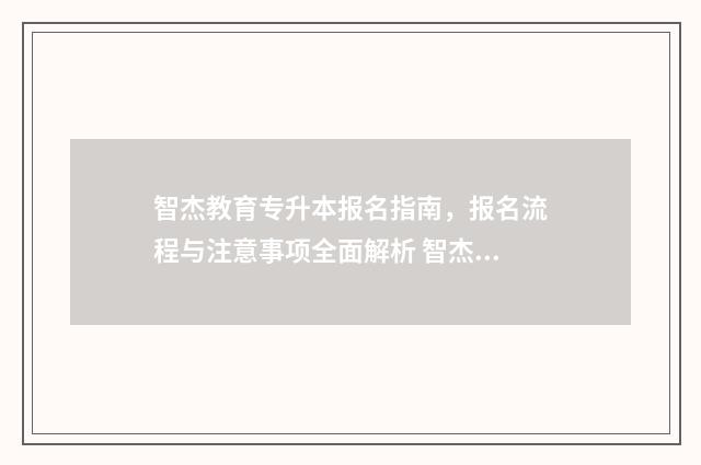 智杰教育专升本报名指南,报名流程与注意事项全面解析 智杰教育是家假机构吗?