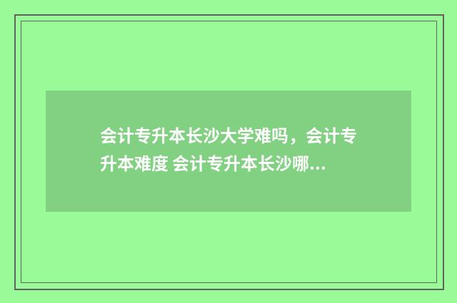会计专升本长沙大学难吗,会计专升本难度 会计专升本长沙哪个学校希望大点