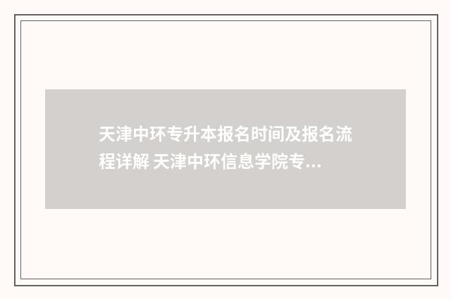 天津中环专升本报名时间及报名流程详解 天津中环信息学院专升本学费