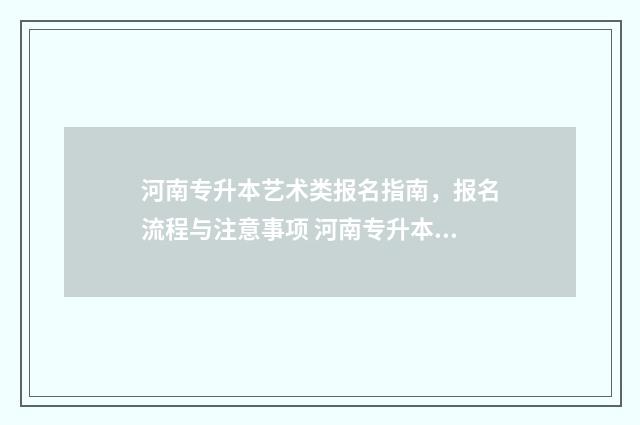河南专升本艺术类报名指南,报名流程与注意事项 河南专升本艺术分数线