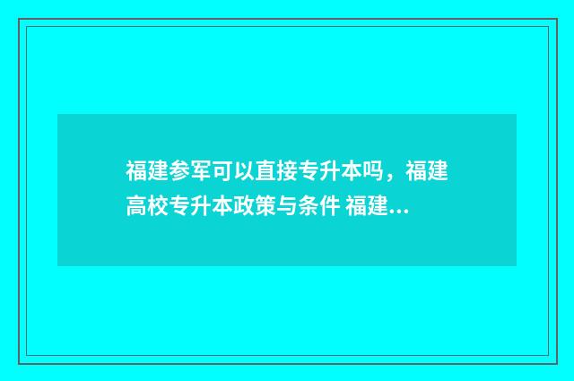 福建参军可以直接专升本吗，福建高校专升本政策与条件 福建当兵好吗