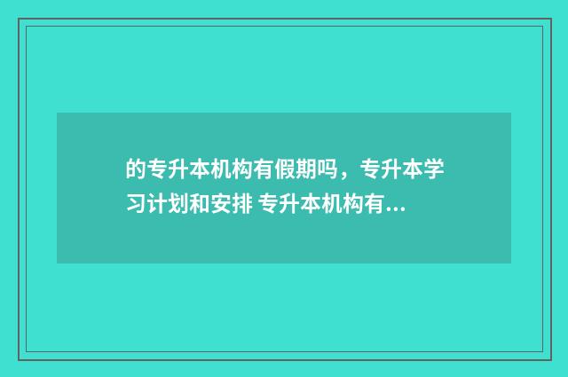 的专升本机构有假期吗,专升本学习计划和安排 专升本机构有寒暑假吗