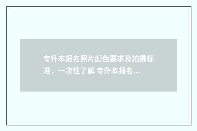 专升本报名照片颜色要求及拍摄标准,一次性了解 专升本报名照片是几寸