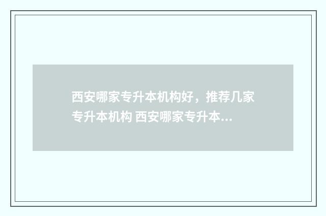 西安哪家专升本机构好,推荐几家专升本机构 西安哪家专升本学校好