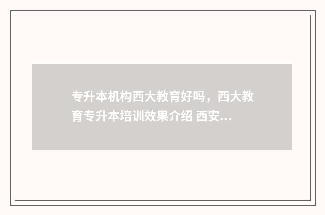 专升本机构西大教育好吗,西大教育专升本培训效果介绍 西安西大专升本怎么样