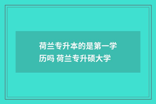 荷兰专升本的是第一学历吗 荷兰专升硕大学