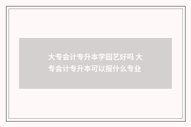 大专会计专升本学园艺好吗 大专会计专升本可以报什么专业