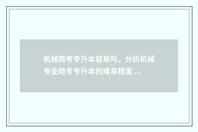 机械跨考专升本容易吗，分析机械专业跨考专升本的难易程度 机械跨考专升本容易吗