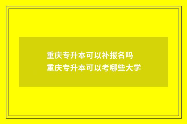 重庆专升本可以补报名吗 重庆专升本可以考哪些大学