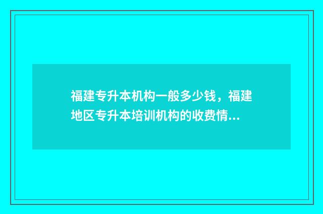 福建专升本机构一般多少钱,福建地区专升本培训机构的收费情况 福建专升本机构有哪些