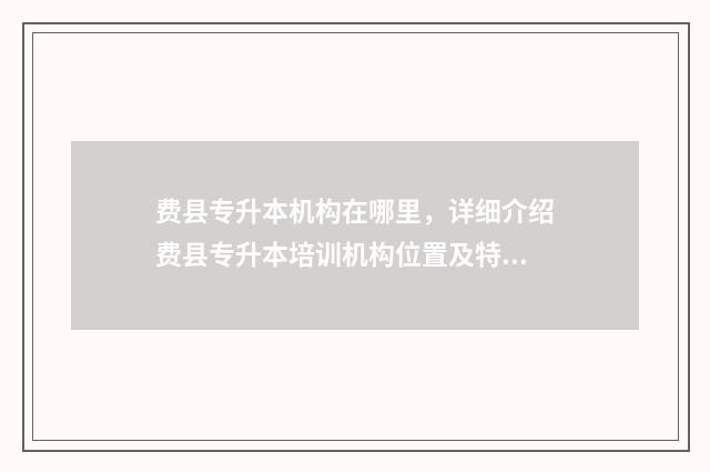 费县专升本机构在哪里，详细介绍费县专升本培训机构位置及特色 费县专科学校