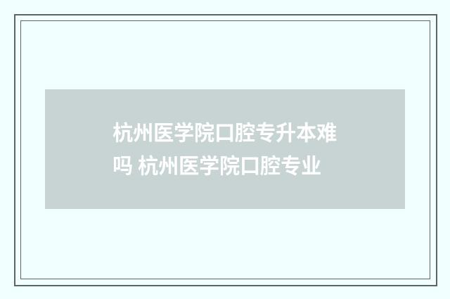 杭州医学院口腔专升本难吗 杭州医学院口腔专业