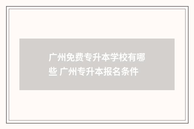 广州免费专升本学校有哪些 广州专升本报名条件
