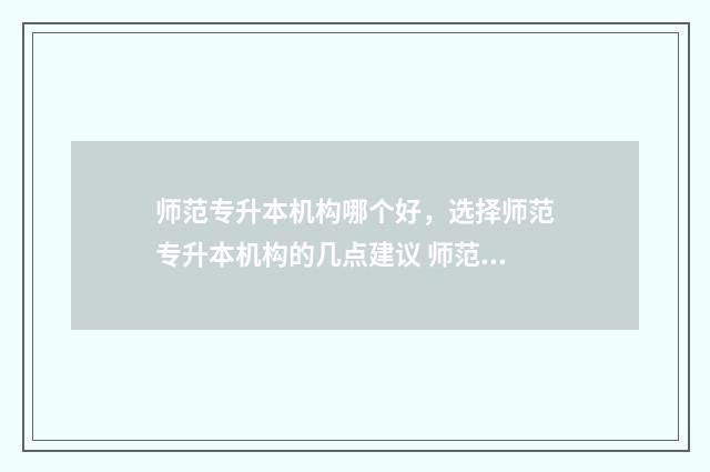 师范专升本机构哪个好，选择师范专升本机构的几点建议 师范专升本学校