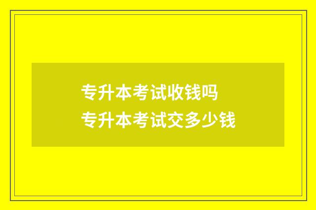 专升本考试收钱吗 专升本考试交多少钱