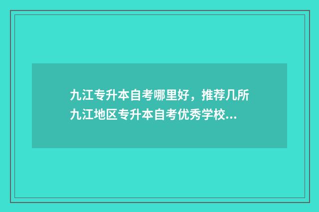 九江专升本自考哪里好，推荐几所九江地区专升本自考优秀学校 九江专升本考试