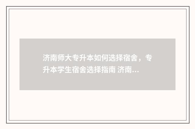 济南师大专升本如何选择宿舍，专升本学生宿舍选择指南 济南师大专升本培训机构