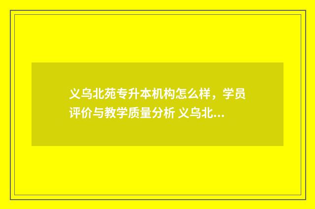 义乌北苑专升本机构怎么样,学员评价与教学质量分析 义乌北苑学校是公立还是私立