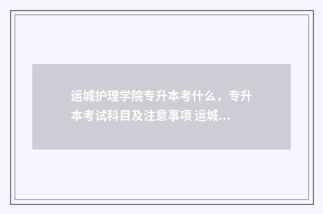 运城护理学院专升本考什么,专升本考试科目及注意事项 运城护理学院专业