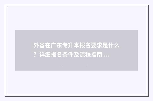 外省在广东专升本报名要求是什么？详细报名条件及流程指南 外省在广东专升本有什么要求