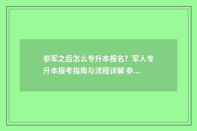 参军之后怎么专升本报名？军人专升本报考指南与流程详解 参军怎么专升本