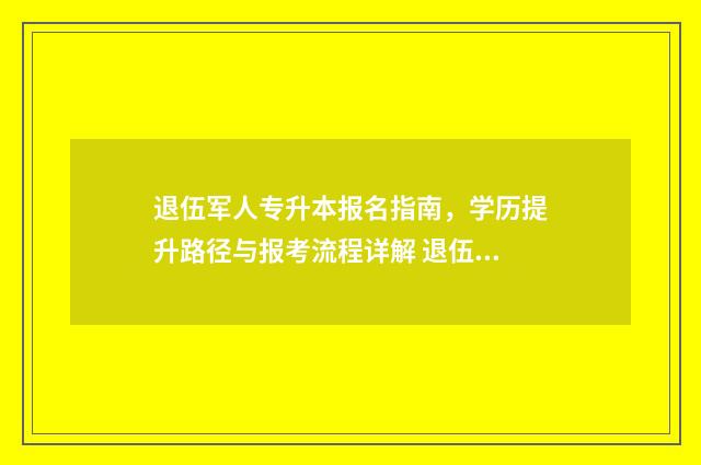 退伍军人专升本报名指南，学历提升路径与报考流程详解 退伍军人专升本怎么选学校