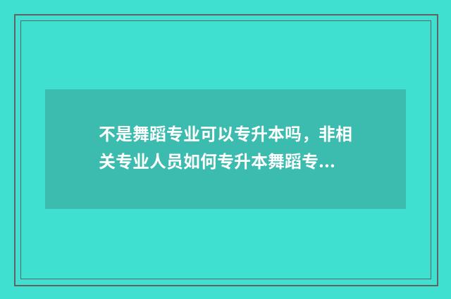 不是舞蹈专业可以专升本吗,非相关专业人员如何专升本舞蹈专业 不是舞蹈专业可以考舞蹈证吗