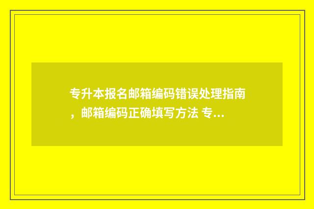 专升本报名邮箱编码错误处理指南，邮箱编码正确填写方法 专升本报名账号怎么注册
