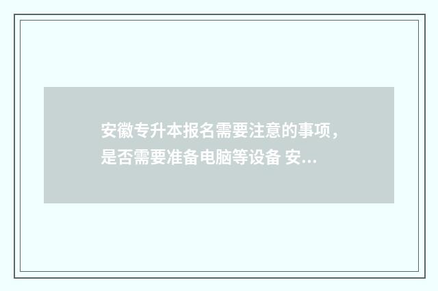安徽专升本报名需要注意的事项，是否需要准备电脑等设备 安徽专升本报名时间及流程