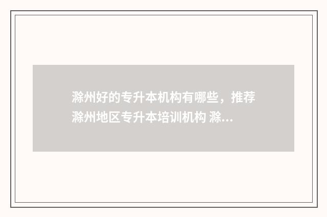滁州好的专升本机构有哪些，推荐滁州地区专升本培训机构 滁州好的专升本大学