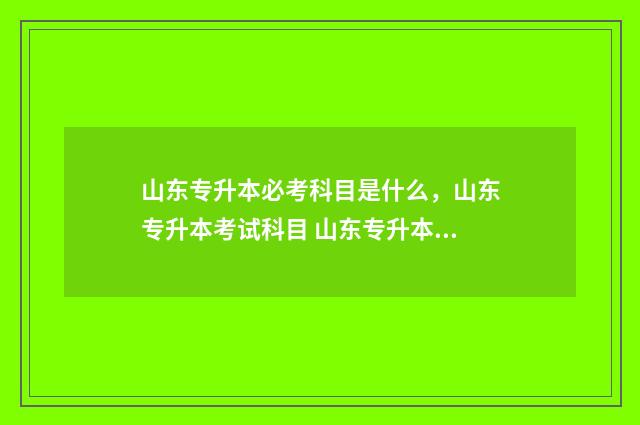 山东专升本必考科目是什么,山东专升本考试科目 山东专升本必考诗词