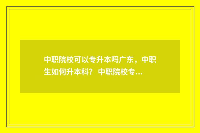 中职院校可以专升本吗广东，中职生如何升本科？ 中职院校专业代码查询